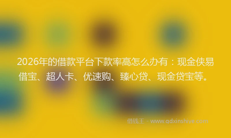 2026年的借款平台下款率高怎么办有:现金侠易借宝、超人卡、优速购、臻心贷、现金贷宝等。