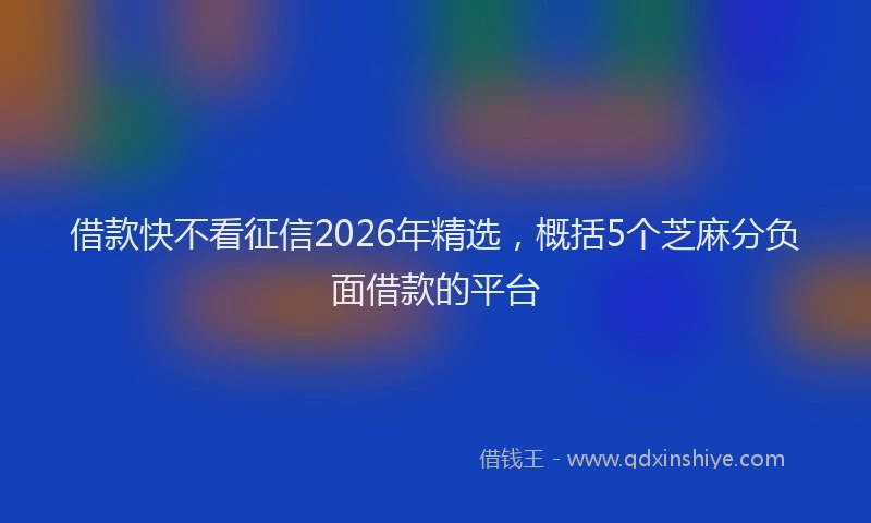 借款快不看征信2026年精选,概括5个芝麻分负面借款的平台