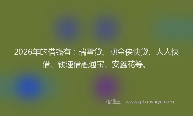 2026年的借钱有：瑞雪贷、现金侠快贷、人人快借、钱速借融通宝、安鑫花等。