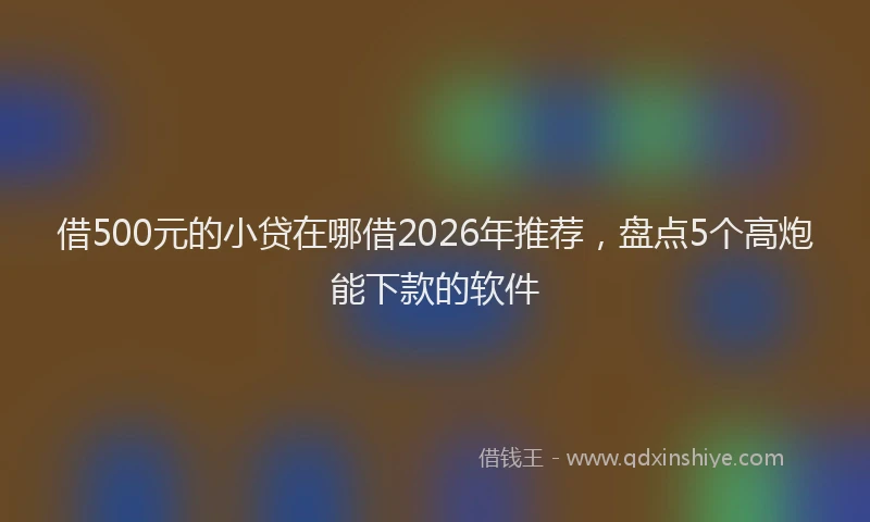借500元的小贷在哪借2026年推荐,盘点5个高炮能下款的软件