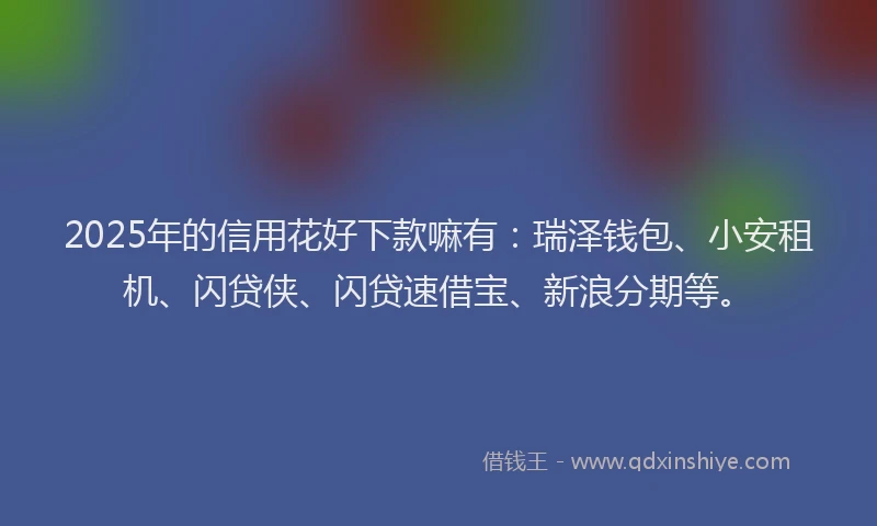 2025年的信用花好下款嘛有：瑞泽钱包、小安租机、闪贷侠、闪贷速借宝、新浪分期等。