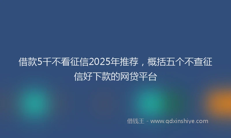 借款5千不看征信2025年推荐，概括五个不查征信好下款的网贷平台