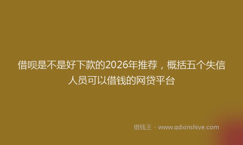 借呗是不是好下款的2026年推荐，概括五个失信人员可以借钱的网贷平台