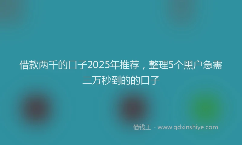 借款两千的口子2025年推荐，整理5个黑户急需三万秒到的的口子