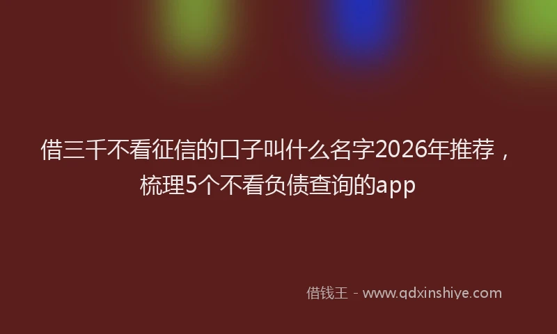 借三千不看征信的口子叫什么名字2026年推荐，梳理5个不看负债查询的app