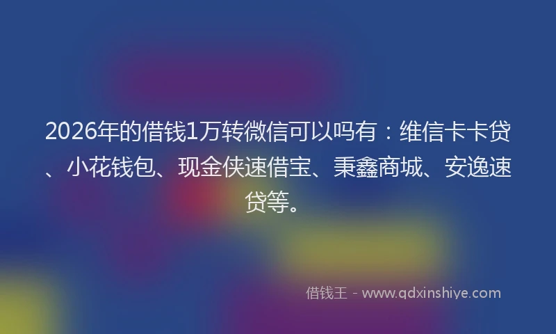 2026年的借钱1万转微信可以吗有：维信卡卡贷、小花钱包、现金侠速借宝、秉鑫商城、安逸速贷等。
