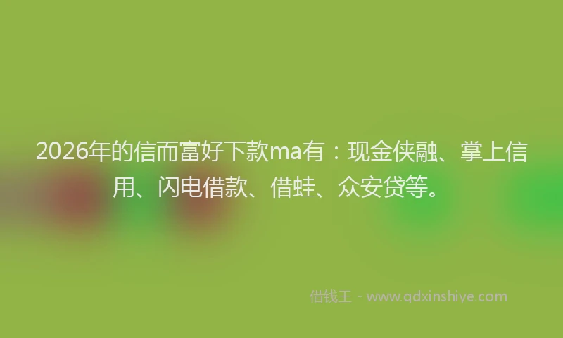 2026年的信而富好下款ma有：现金侠融、掌上信用、闪电借款、借蛙、众安贷等。