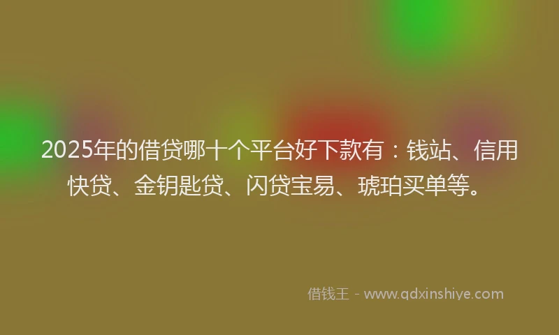 2025年的借贷哪十个平台好下款有:钱站、信用快贷、金钥匙贷、闪贷宝易、琥珀买单等。