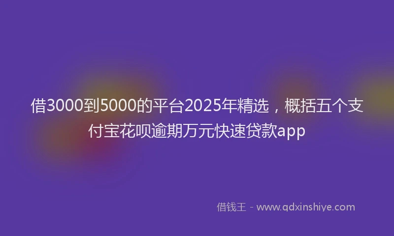 借3000到5000的平台2025年精选，概括五个支付宝花呗逾期万元快速贷款app