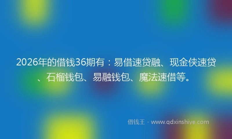 2026年的借钱36期有：易借速贷融、现金侠速贷、石榴钱包、易融钱包、魔法速借等。