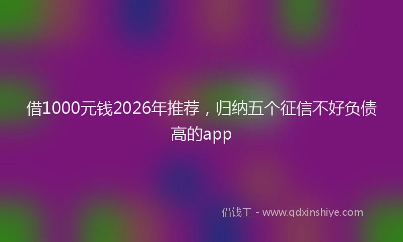 借1000元钱2026年推荐,归纳五个征信不好负债高的app
