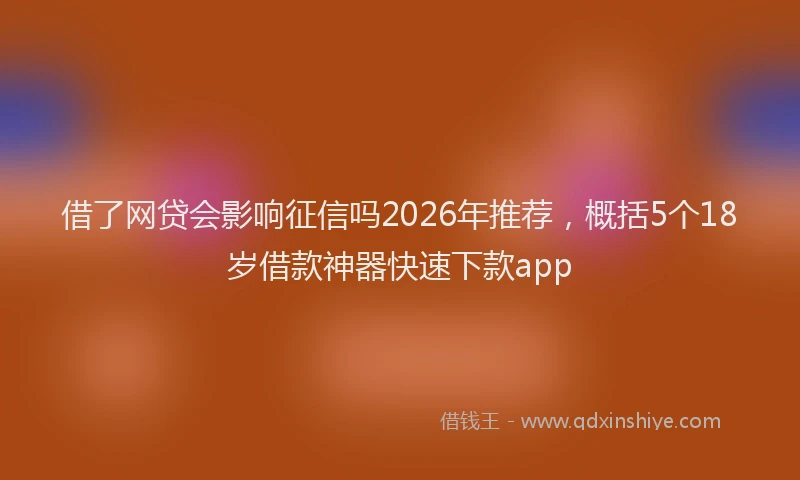 借了网贷会影响征信吗2026年推荐,概括5个18岁借款神器快速下款app