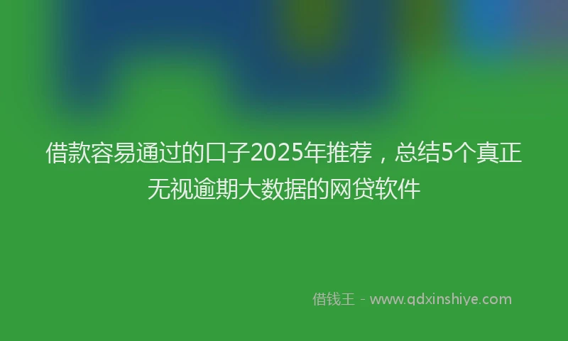 借款容易通过的口子2025年推荐，总结5个真正无视逾期大数据的网贷软件
