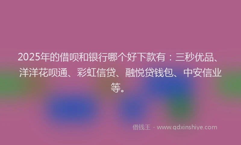 2025年的借呗和银行哪个好下款有:三秒优品、洋洋花呗通、彩虹信贷、融悦贷钱包、中安信业等。