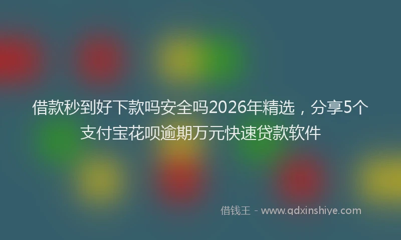 借款秒到好下款吗安全吗2026年精选,分享5个支付宝花呗逾期万元快速贷款软件
