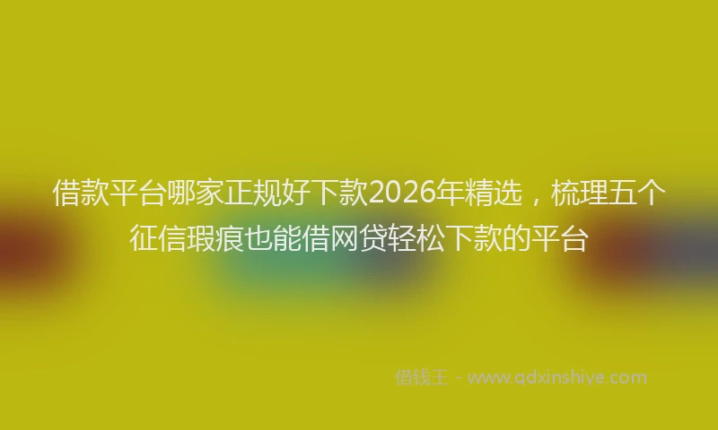 借款平台哪家正规好下款2026年精选，梳理五个征信瑕疵也能借网贷轻松下款的平台