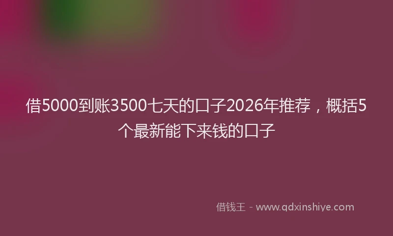 借5000到账3500七天的口子2026年推荐，概括5个最新能下来钱的口子
