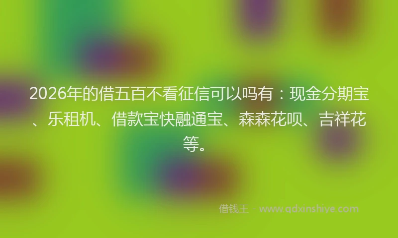 2026年的借五百不看征信可以吗有：现金分期宝、乐租机、借款宝快融通宝、森森花呗、吉祥花等。