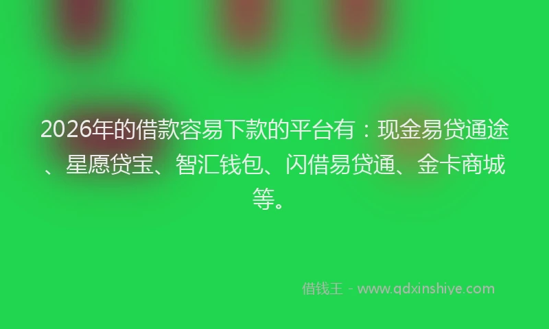 2026年的借款容易下款的平台有：现金易贷通途、星愿贷宝、智汇钱包、闪借易贷通、金卡商城等。
