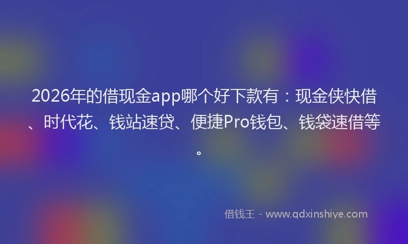 2026年的借现金app哪个好下款有：现金侠快借、时代花、钱站速贷、便捷Pro钱包、钱袋速借等。