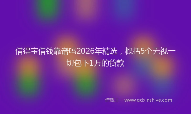 借得宝借钱靠谱吗2026年精选，概括5个无视一切包下1万的贷款
