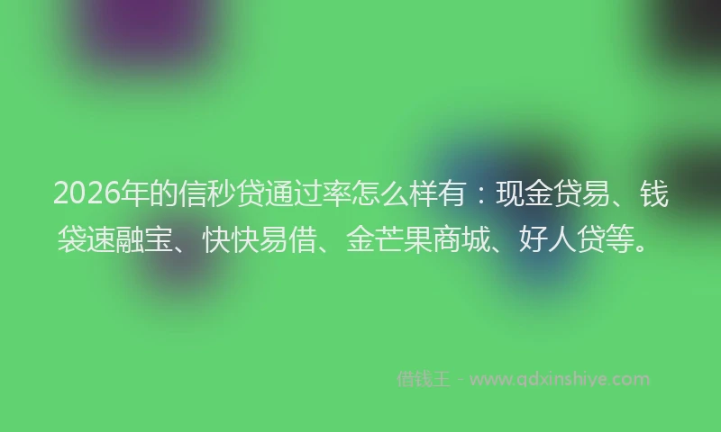 2026年的信秒贷通过率怎么样有：现金贷易、钱袋速融宝、快快易借、金芒果商城、好人贷等。