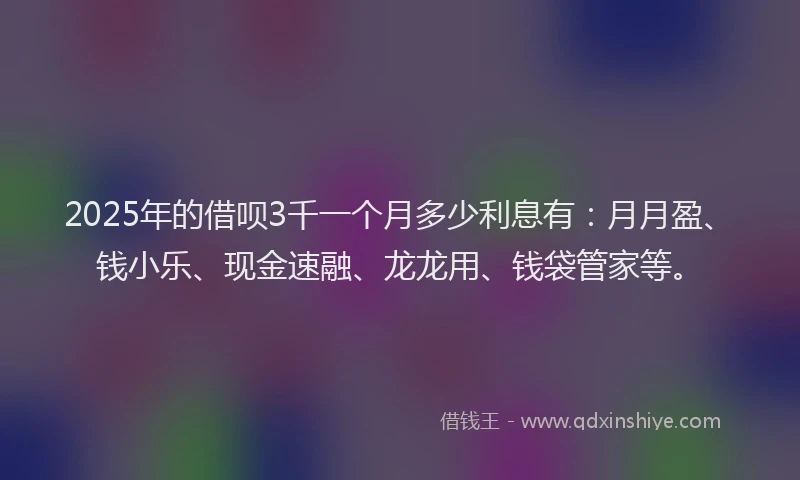 2025年的借呗3千一个月多少利息有：月月盈、钱小乐、现金速融、龙龙用、钱袋管家等。