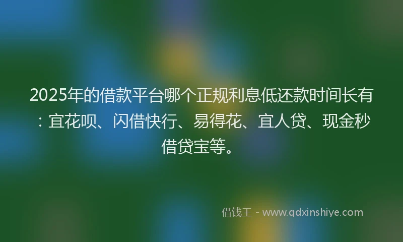 2025年的借款平台哪个正规利息低还款时间长有:宜花呗、闪借快行、易得花、宜人贷、现金秒借贷宝等。
