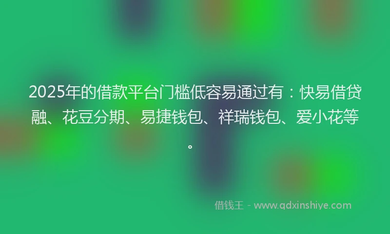 2025年的借款平台门槛低容易通过有：快易借贷融、花豆分期、易捷钱包、祥瑞钱包、爱小花等。