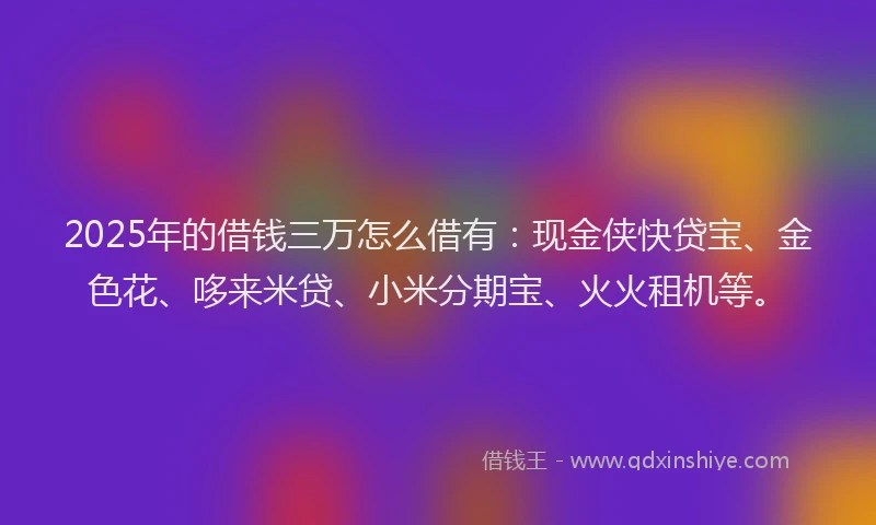 2025年的借钱三万怎么借有：现金侠快贷宝、金色花、哆来米贷、小米分期宝、火火租机等。