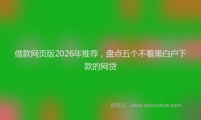 借款网页版2026年推荐，盘点五个不看黑白户下款的网贷