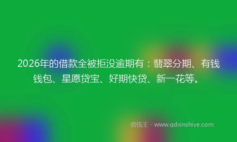 2026年的借款全被拒没逾期有:翡翠分期、有钱钱包、星愿贷宝、好期快贷、新一花等。