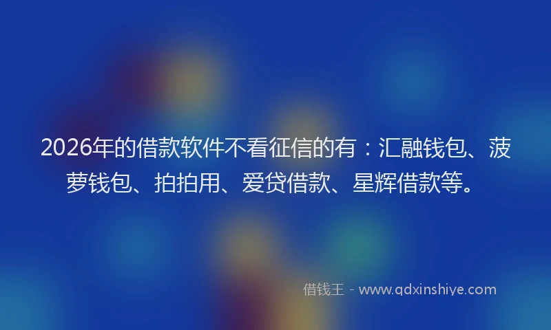 2026年的借款软件不看征信的有：汇融钱包、菠萝钱包、拍拍用、爱贷借款、星辉借款等。