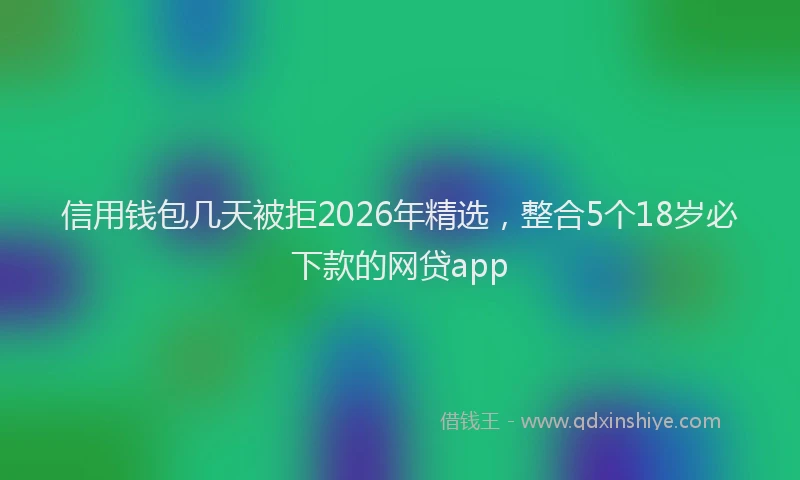 信用钱包几天被拒2026年精选，整合5个18岁必下款的网贷app