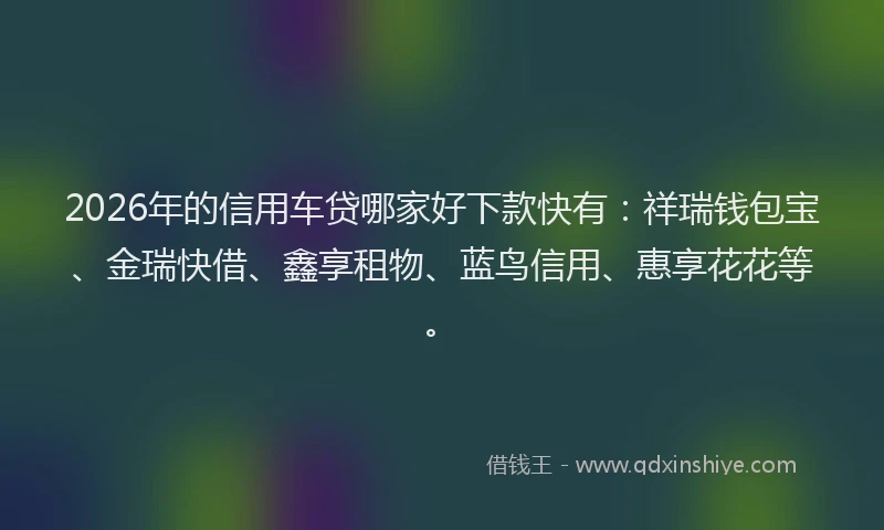 2026年的信用车贷哪家好下款快有：祥瑞钱包宝、金瑞快借、鑫享租物、蓝鸟信用、惠享花花等。