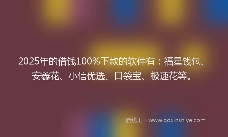 2025年的借钱100%下款的软件有:福星钱包、安鑫花、小信优选、口袋宝、极速花等。