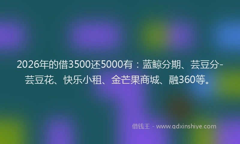 2026年的借3500还5000有:蓝鲸分期、芸豆分-芸豆花、快乐小租、金芒果商城、融360等。