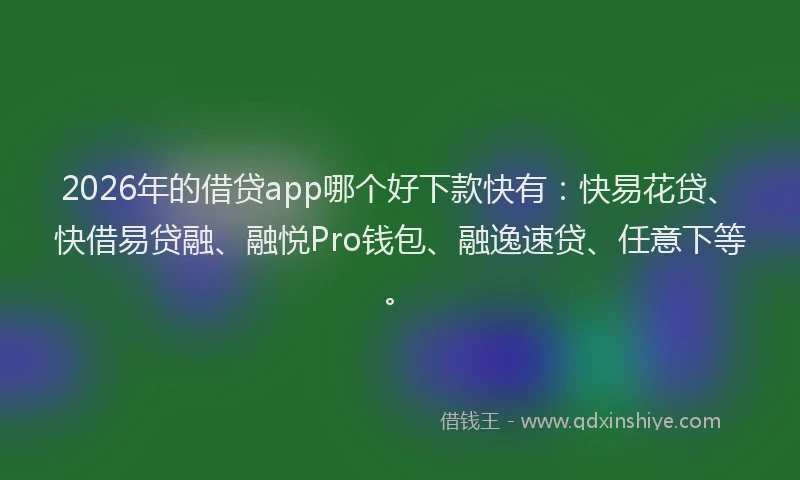 2026年的借贷app哪个好下款快有：快易花贷、快借易贷融、融悦Pro钱包、融逸速贷、任意下等。
