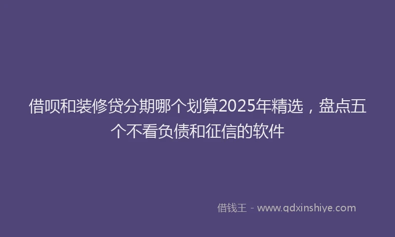 借呗和装修贷分期哪个划算2025年精选，盘点五个不看负债和征信的软件