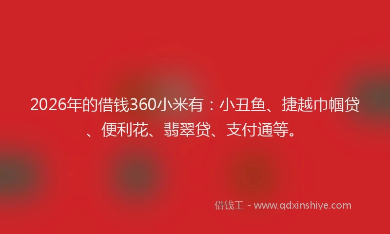 2026年的借钱360小米有:小丑鱼、捷越巾帼贷、便利花、翡翠贷、支付通等。