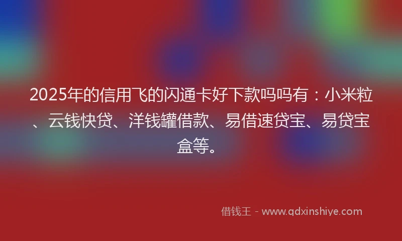 2025年的信用飞的闪通卡好下款吗吗有:小米粒、云钱快贷、洋钱罐借款、易借速贷宝、易贷宝盒等。