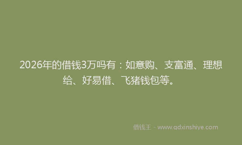 2026年的借钱3万吗有：如意购、支富通、理想给、好易借、飞猪钱包等。