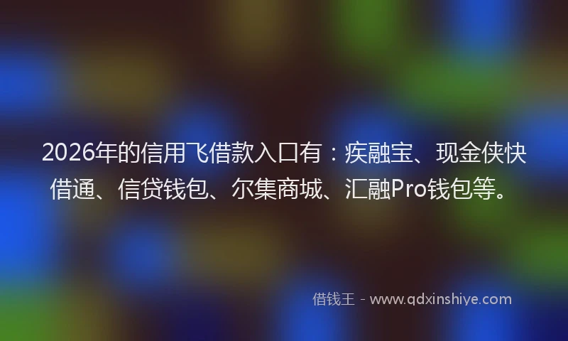 2026年的信用飞借款入口有：疾融宝、现金侠快借通、信贷钱包、尔集商城、汇融Pro钱包等。