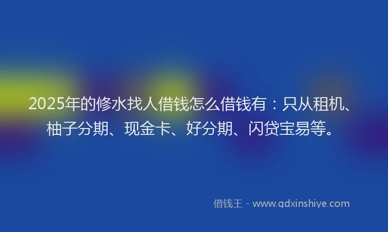 2025年的修水找人借钱怎么借钱有：只从租机、柚子分期、现金卡、好分期、闪贷宝易等。