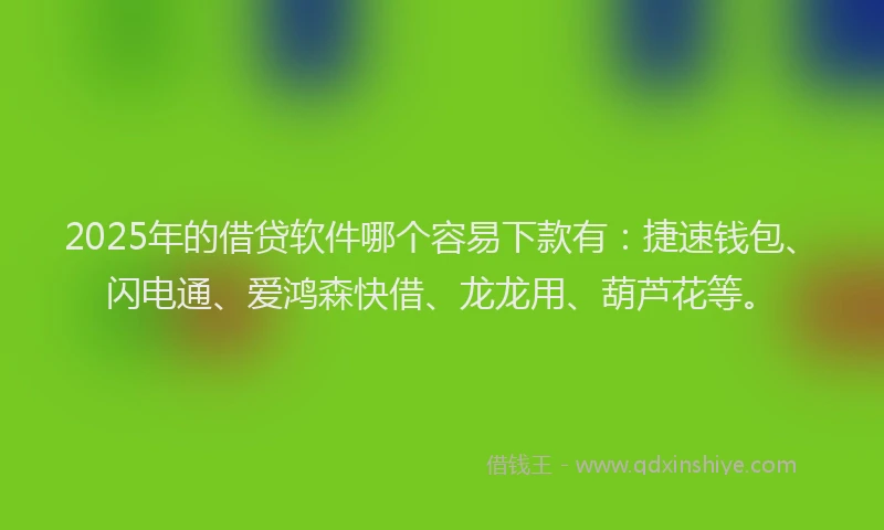 2025年的借贷软件哪个容易下款有：捷速钱包、闪电通、爱鸿森快借、龙龙用、葫芦花等。