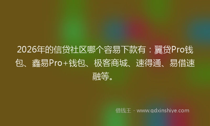 2026年的信贷社区哪个容易下款有:翼贷Pro钱包、鑫易Pro+钱包、极客商城、速得通、易借速融等。