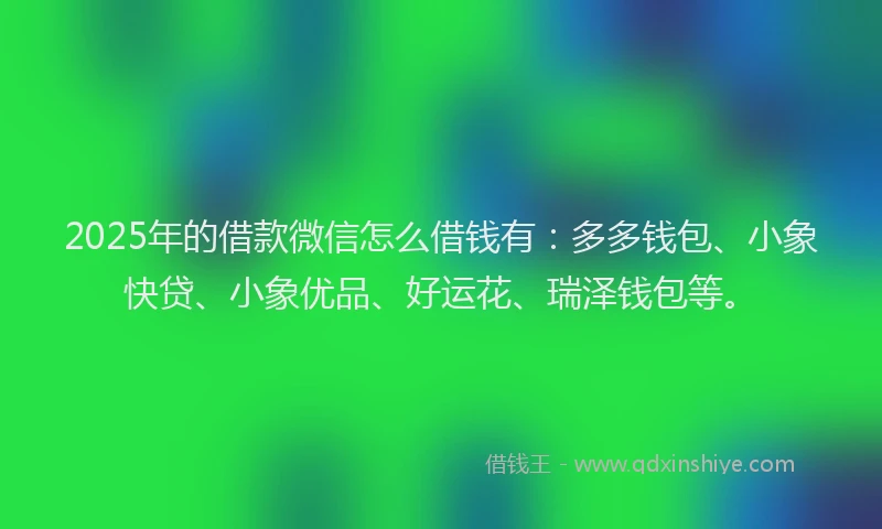 2025年的借款微信怎么借钱有：多多钱包、小象快贷、小象优品、好运花、瑞泽钱包等。
