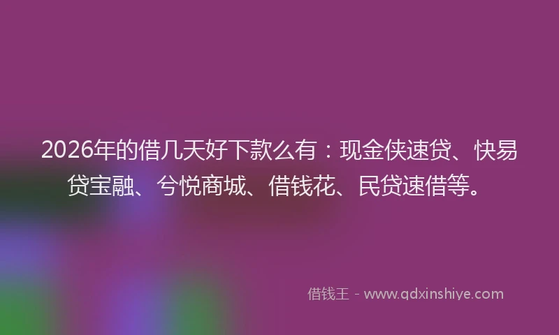 2026年的借几天好下款么有：现金侠速贷、快易贷宝融、兮悦商城、借钱花、民贷速借等。