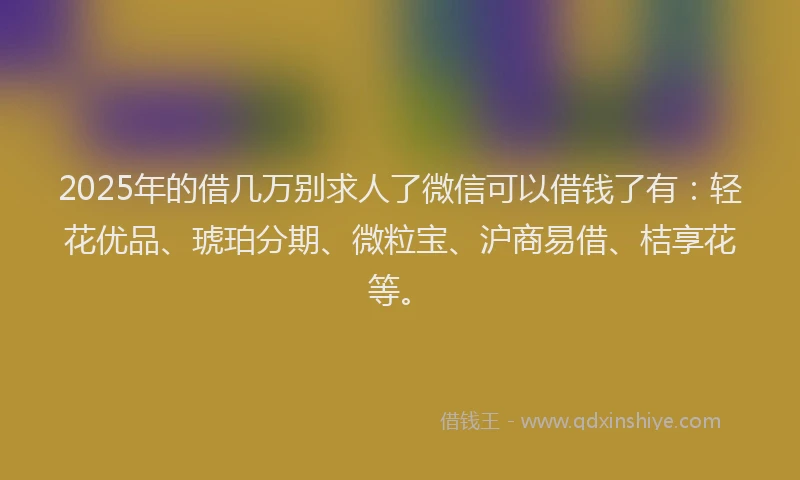 2025年的借几万别求人了微信可以借钱了有：轻花优品、琥珀分期、微粒宝、沪商易借、桔享花等。