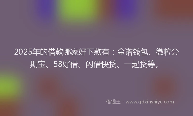 2025年的借款哪家好下款有：金诺钱包、微粒分期宝、58好借、闪借快贷、一起贷等。